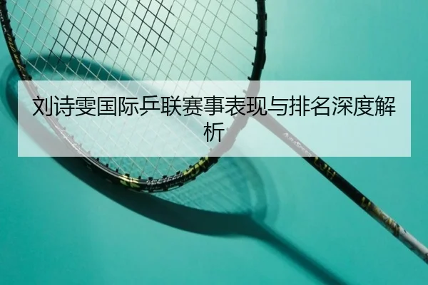 刘诗雯国际乒联赛事表现与排名深度解析